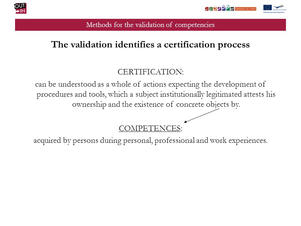 Methods for the validation of competencies The validation identifies a certification process CERTIFICATION: can be understood as a whole of actions expecting the development of procedures and tools, which a subject institutionally legitimated attests his ownership and the existence of concrete objects by.