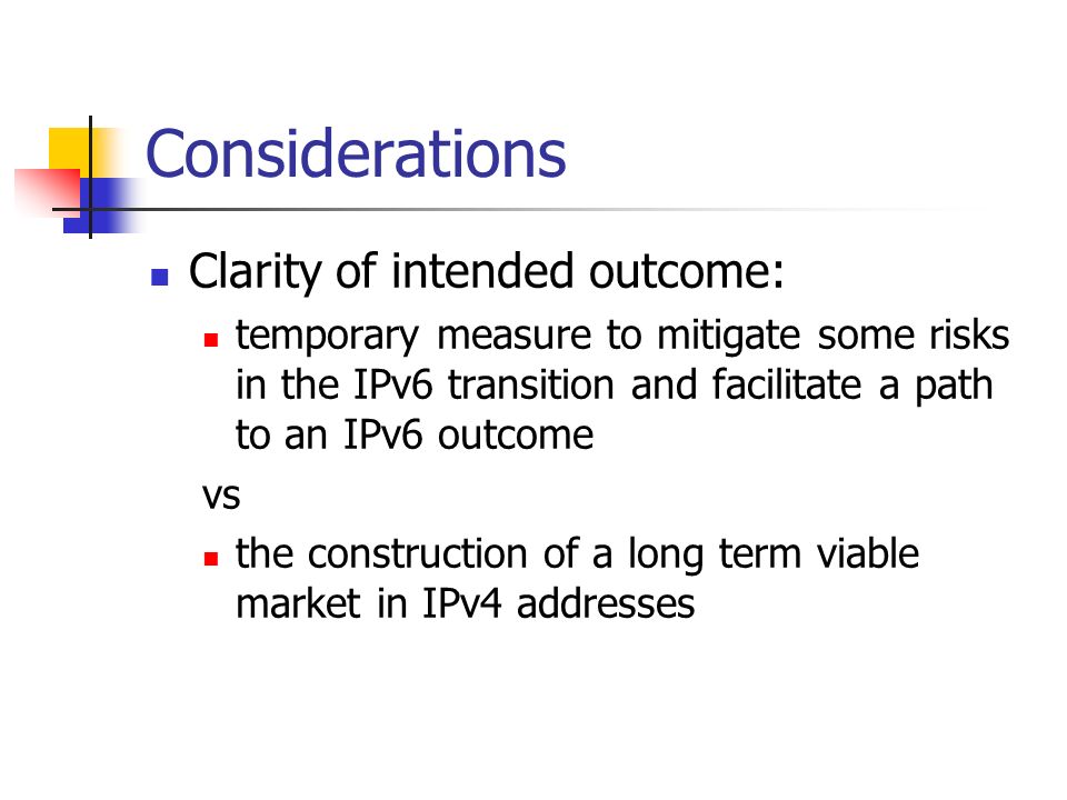 Considerations Clarity of intended outcome: temporary measure to mitigate some risks in the IPv6 transition and facilitate a path to an IPv6 outcome vs the construction of a long term viable market in IPv4 addresses