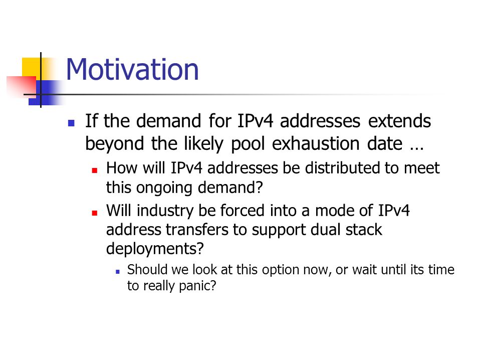 Motivation If the demand for IPv4 addresses extends beyond the likely pool exhaustion date … How will IPv4 addresses be distributed to meet this ongoing demand.