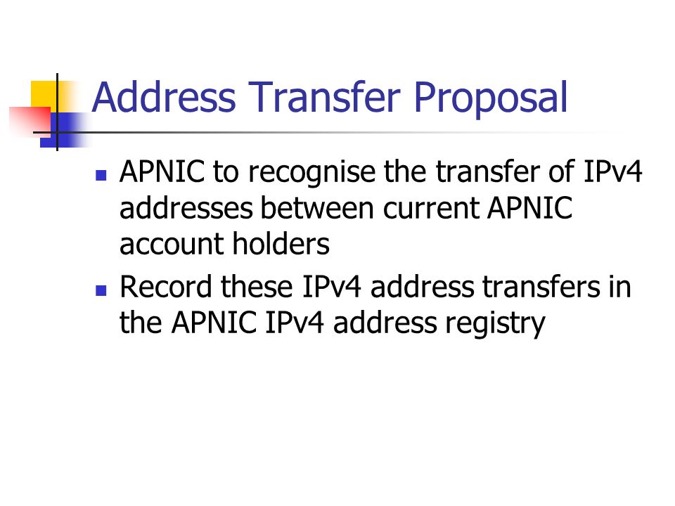 Address Transfer Proposal APNIC to recognise the transfer of IPv4 addresses between current APNIC account holders Record these IPv4 address transfers in the APNIC IPv4 address registry