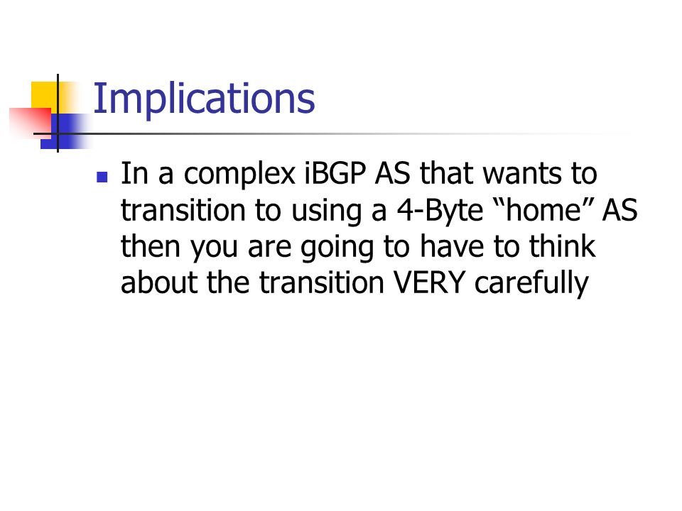 Implications In a complex iBGP AS that wants to transition to using a 4-Byte home AS then you are going to have to think about the transition VERY carefully