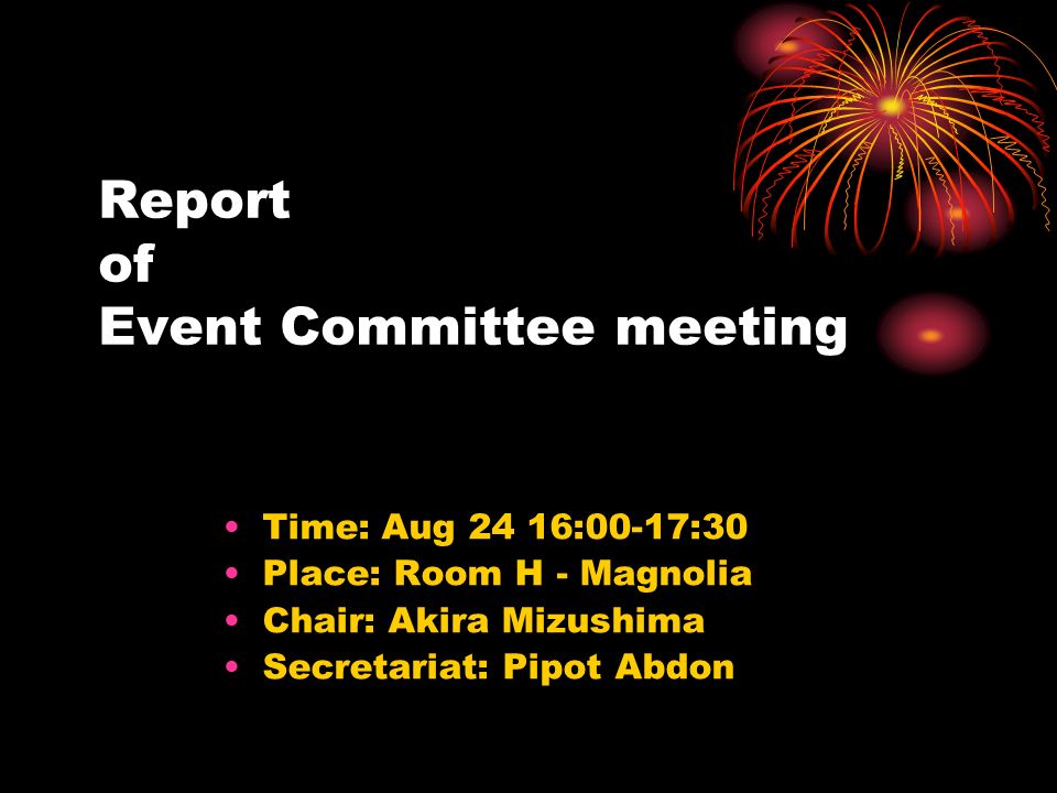 Report of Event Committee meeting Time: Aug 24 16:00-17:30 Place: Room H - Magnolia Chair: Akira Mizushima Secretariat: Pipot Abdon