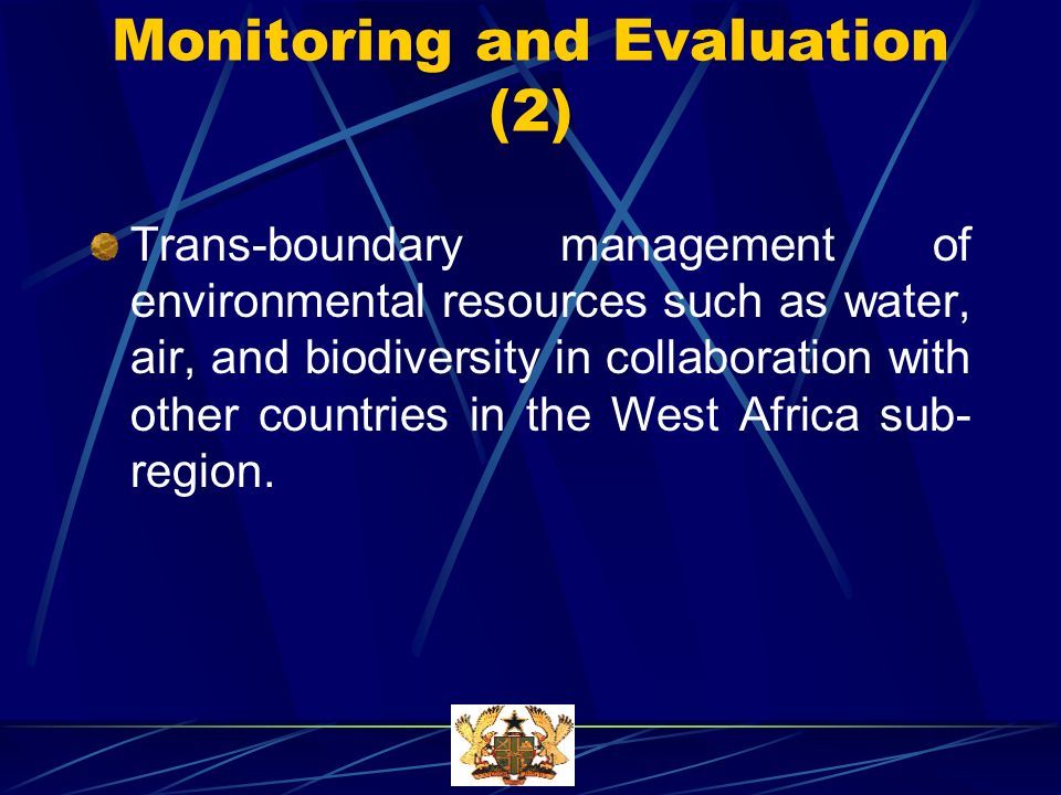 Monitoring and Evaluation (2) Trans-boundary management of environmental resources such as water, air, and biodiversity in collaboration with other countries in the West Africa sub- region.