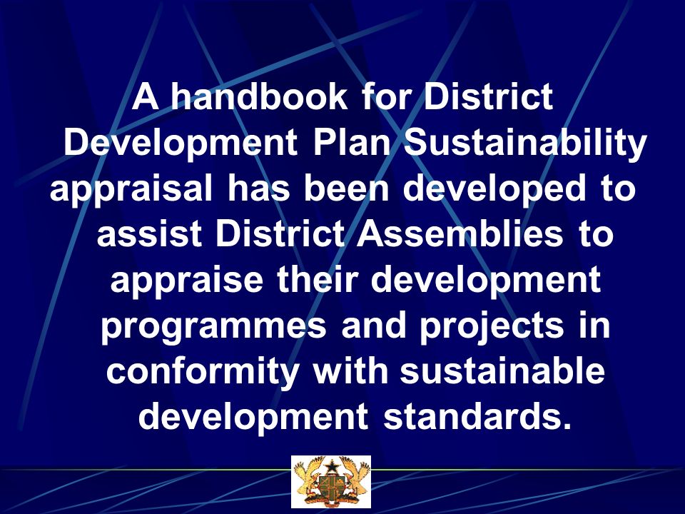 A handbook for District Development Plan Sustainability appraisal has been developed to assist District Assemblies to appraise their development programmes and projects in conformity with sustainable development standards.