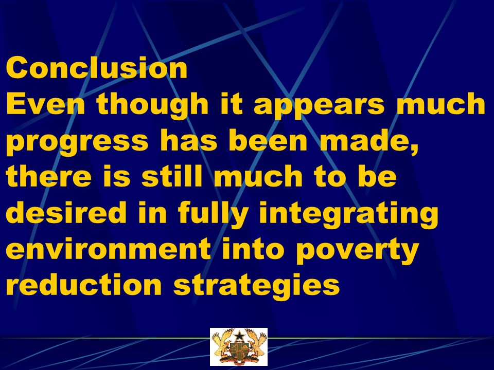 Conclusion Even though it appears much progress has been made, there is still much to be desired in fully integrating environment into poverty reduction strategies