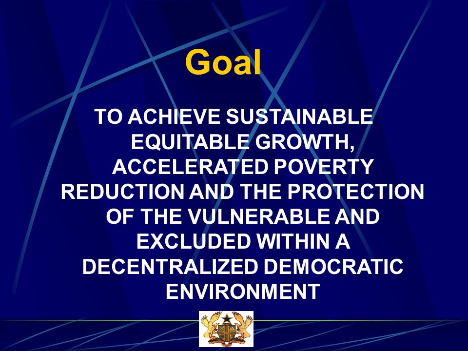 Goal TO ACHIEVE SUSTAINABLE EQUITABLE GROWTH, ACCELERATED POVERTY REDUCTION AND THE PROTECTION OF THE VULNERABLE AND EXCLUDED WITHIN A DECENTRALIZED DEMOCRATIC ENVIRONMENT