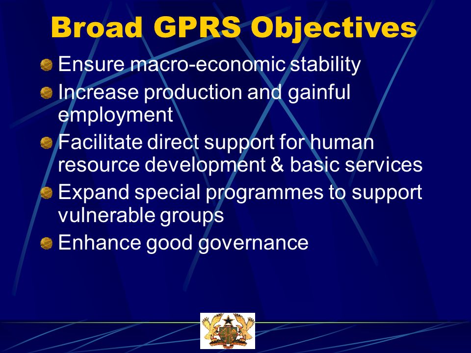 Broad GPRS Objectives Ensure macro-economic stability Increase production and gainful employment Facilitate direct support for human resource development & basic services Expand special programmes to support vulnerable groups Enhance good governance