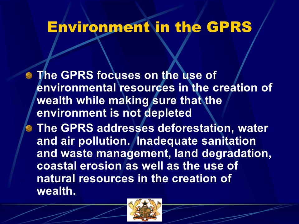 Environment in the GPRS The GPRS focuses on the use of environmental resources in the creation of wealth while making sure that the environment is not depleted The GPRS addresses deforestation, water and air pollution.