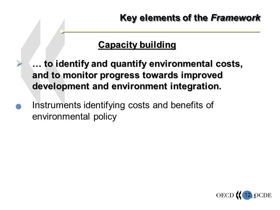 12 Key elements of the Framework Capacity building … to identify and quantify environmental costs, and to monitor progress towards improved development and environment integration.