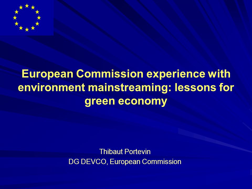 European Commission experience with environment mainstreaming: lessons for green economy Thibaut Portevin DG DEVCO, European Commission