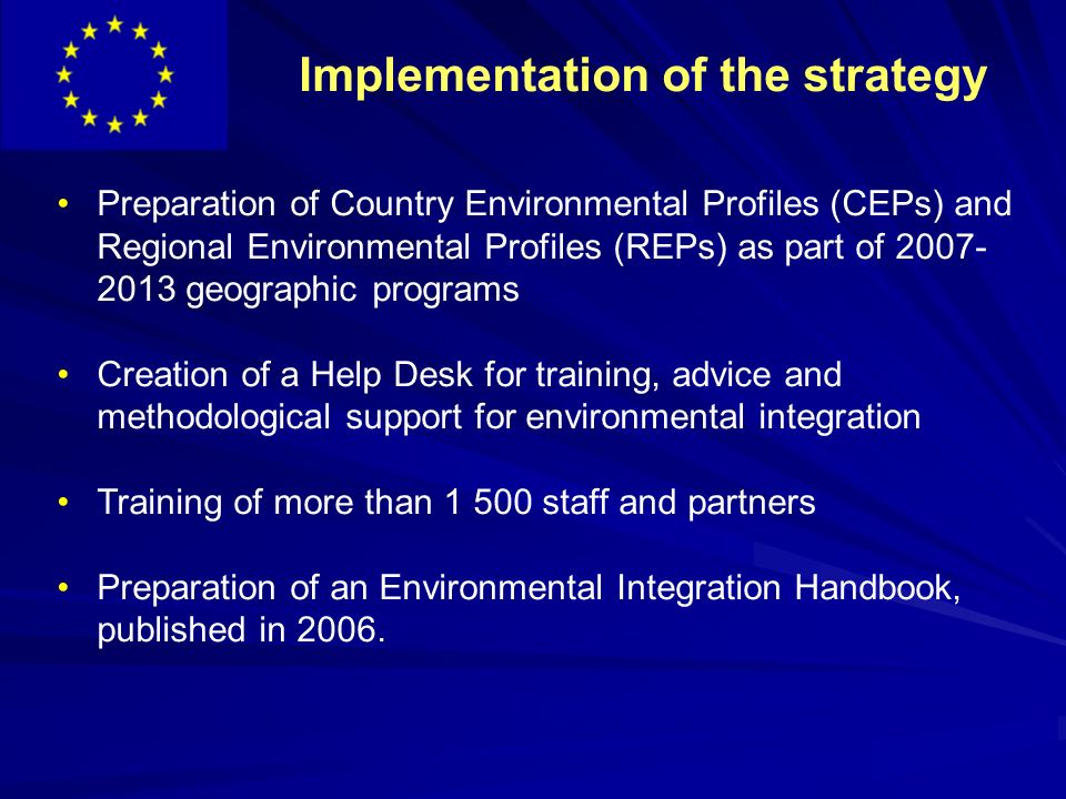 Implementation of the strategy Preparation of Country Environmental Profiles (CEPs) and Regional Environmental Profiles (REPs) as part of geographic programs Creation of a Help Desk for training, advice and methodological support for environmental integration Training of more than staff and partners Preparation of an Environmental Integration Handbook, published in 2006.