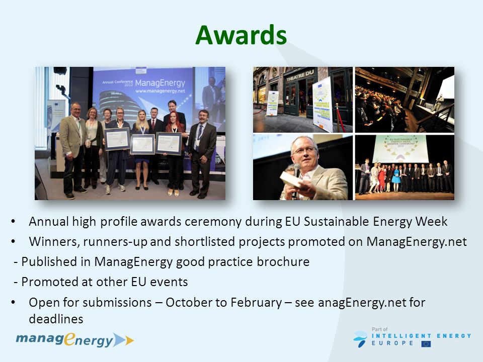 Awards Annual high profile awards ceremony during EU Sustainable Energy Week Winners, runners-up and shortlisted projects promoted on ManagEnergy.net - Published in ManagEnergy good practice brochure - Promoted at other EU events Open for submissions – October to February – see anagEnergy.net for deadlines
