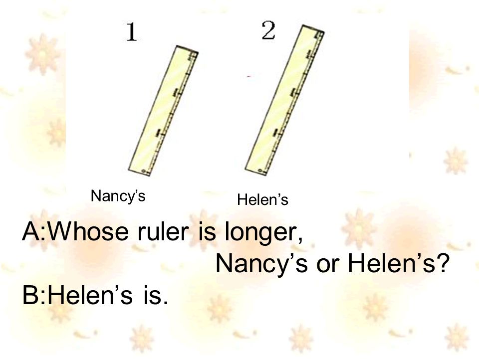 A:Whose ruler is longer, Nancys or Helens B:Helens is. Nancys Helens