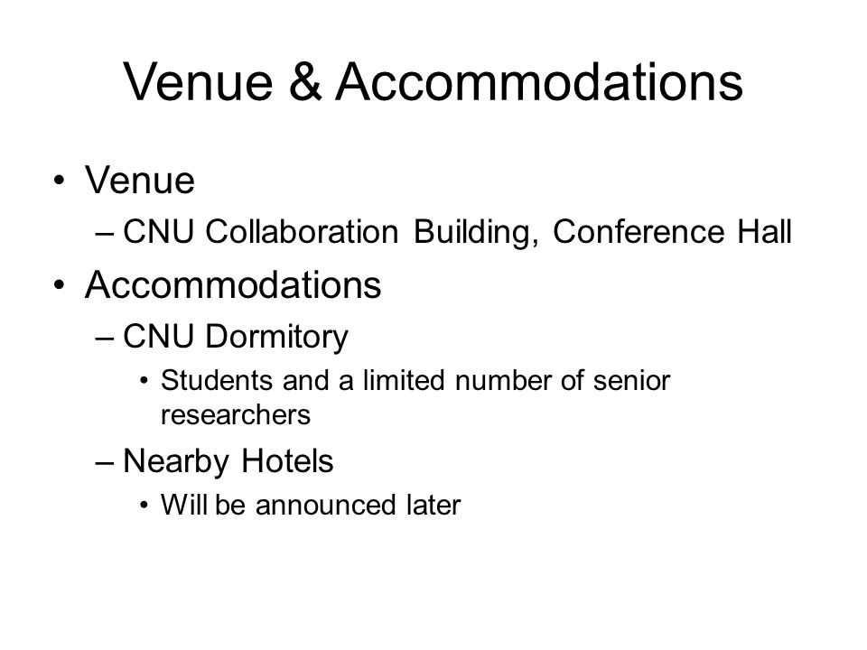 Venue & Accommodations Venue –CNU Collaboration Building, Conference Hall Accommodations –CNU Dormitory Students and a limited number of senior researchers –Nearby Hotels Will be announced later