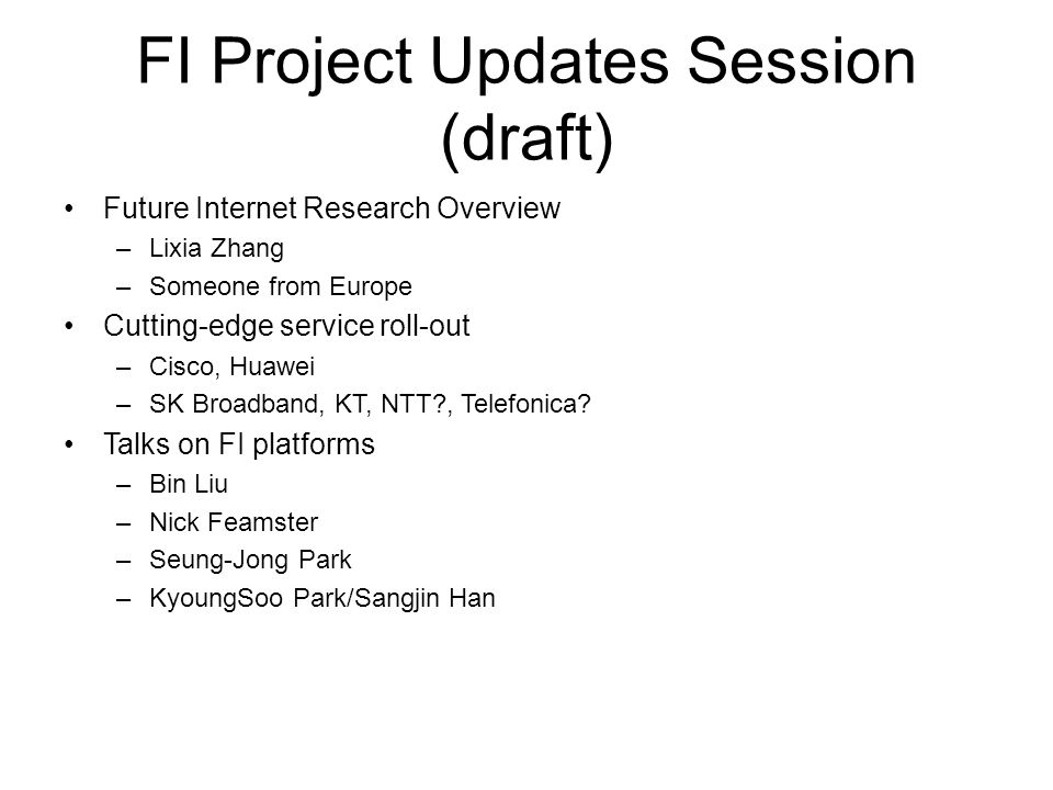 FI Project Updates Session (draft) Future Internet Research Overview –Lixia Zhang –Someone from Europe Cutting-edge service roll-out –Cisco, Huawei –SK Broadband, KT, NTT , Telefonica.