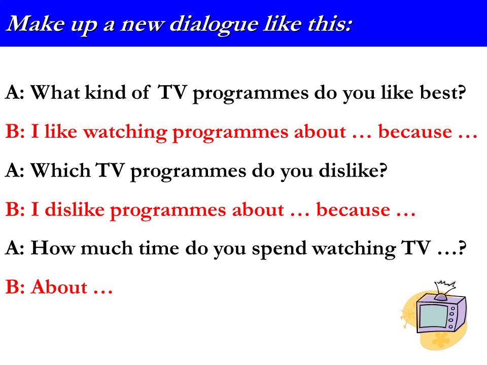 Make up a new dialogue like this: A: What kind of TV programmes do you like best.