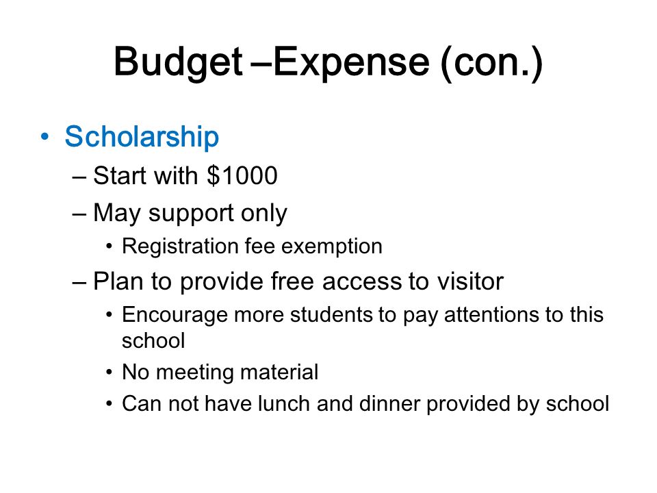 Budget –Expense (con.) Scholarship – Start with $1000 – May support only Registration fee exemption – Plan to provide free access to visitor Encourage more students to pay attentions to this school No meeting material Can not have lunch and dinner provided by school