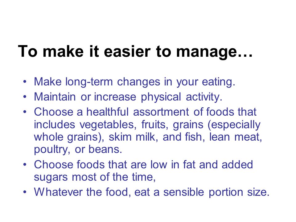 To make it easier to manage… Make long-term changes in your eating.