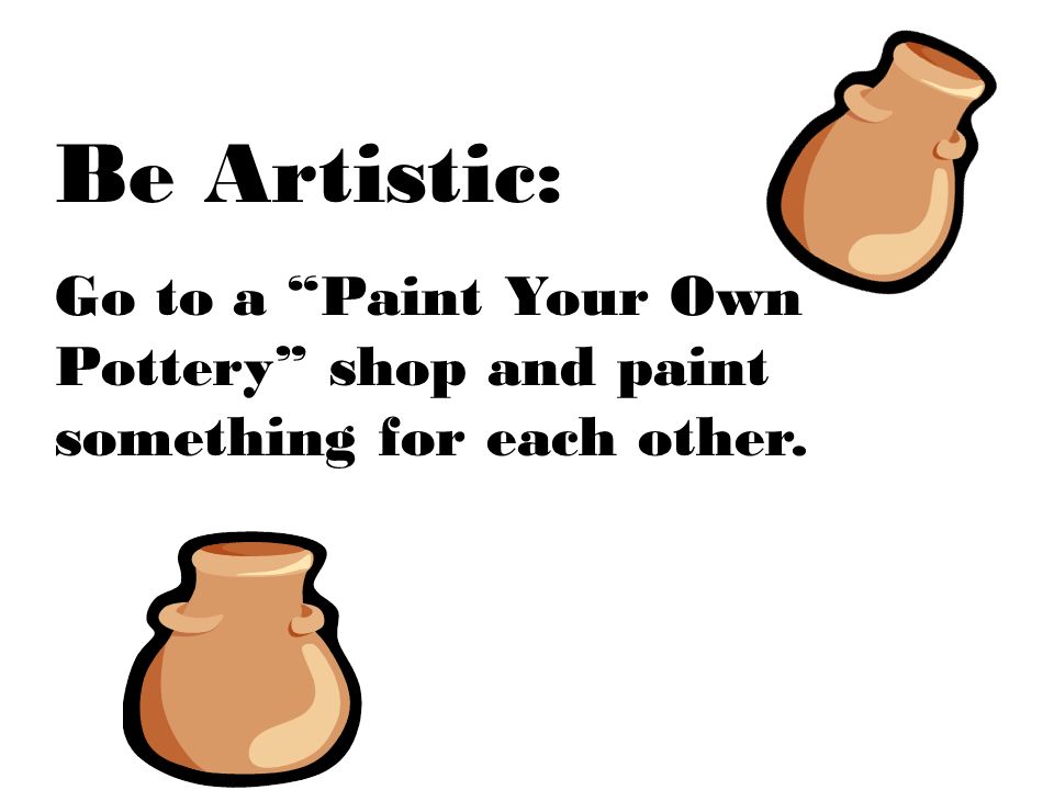Be Artistic: Go to a Paint Your Own Pottery shop and paint something for each other.