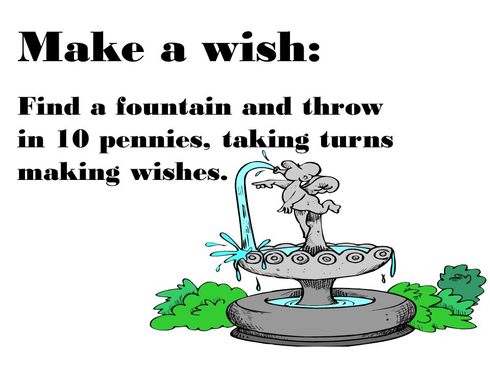 Make a wish: Find a fountain and throw in 10 pennies, taking turns making wishes.