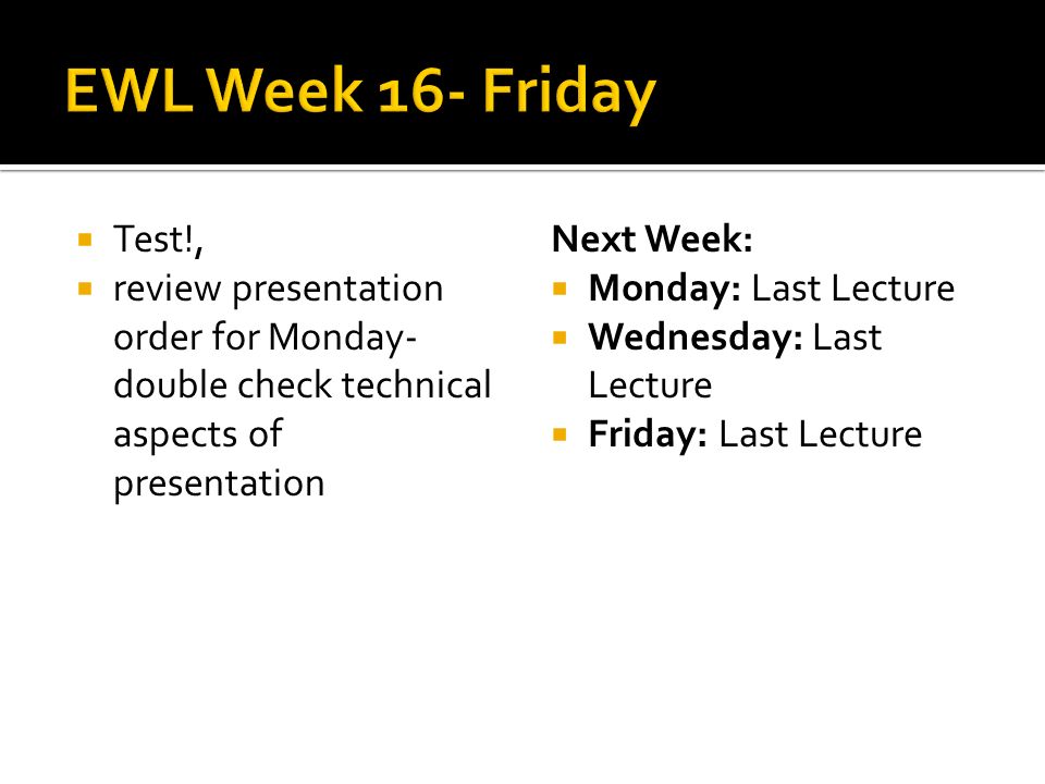 Test!, review presentation order for Monday- double check technical aspects of presentation Next Week: Monday: Last Lecture Wednesday: Last Lecture Friday: Last Lecture