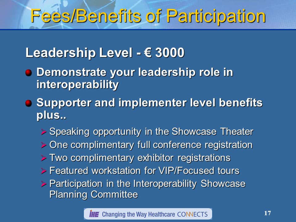 17 Fees/Benefits of Participation Leadership Level Demonstrate your leadership role in interoperability Supporter and implementer level benefits plus..