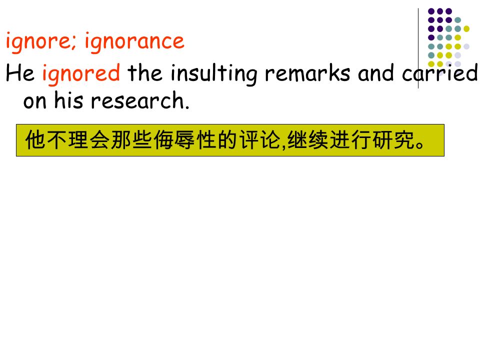 ignore; ignorance He ignored the insulting remarks and carried on his research.,