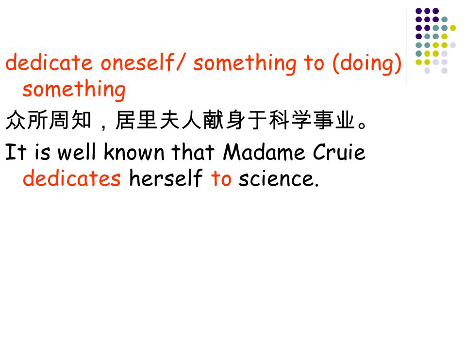 dedicate oneself/ something to (doing) something It is well known that Madame Cruie dedicates herself to science.