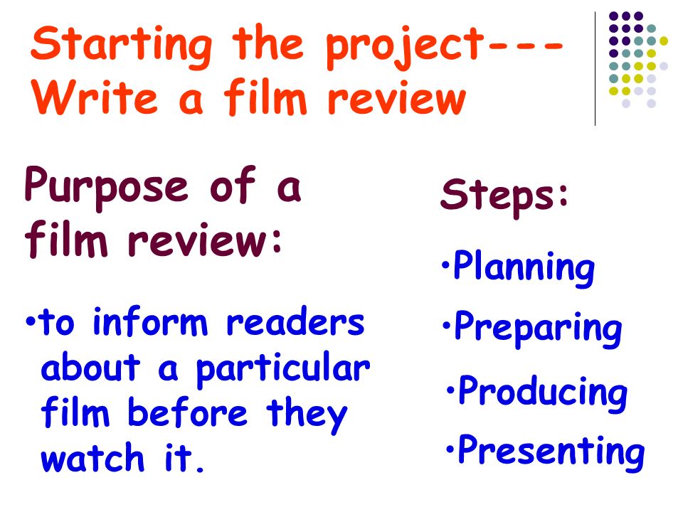 Starting the project--- Write a film review Planning Presenting Producing Preparing Purpose of a film review: to inform readers about a particular film before they watch it.