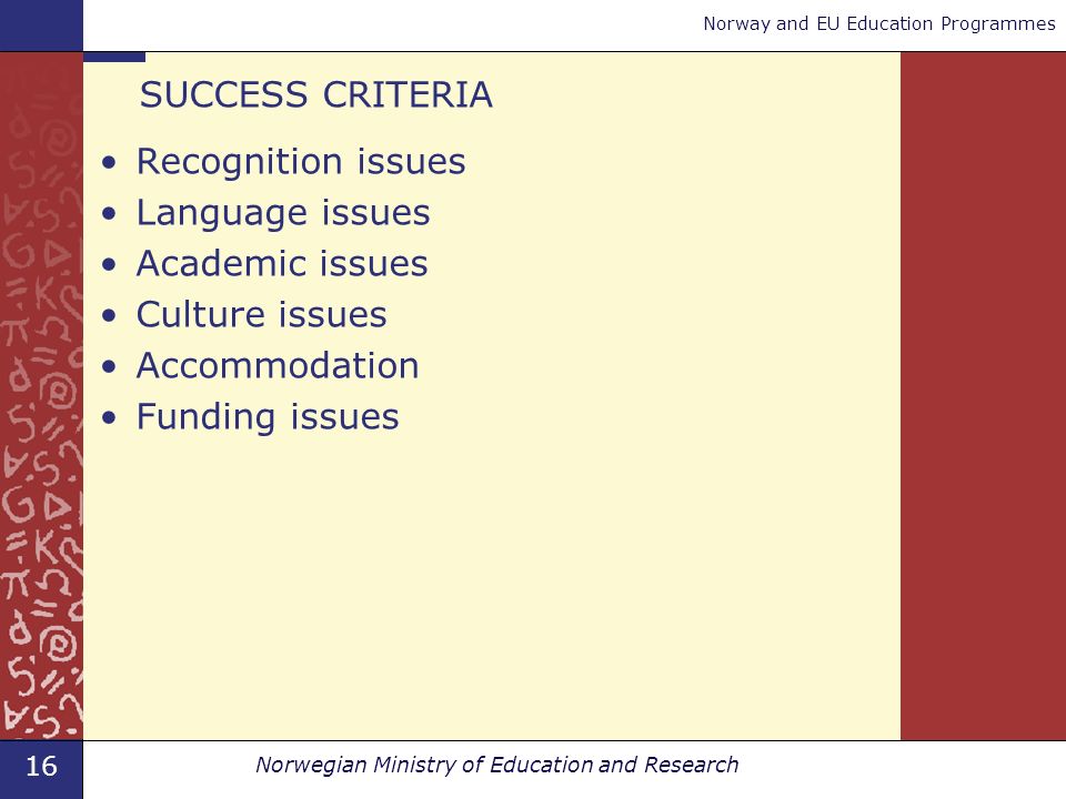 16 Norwegian Ministry of Education and Research Norway and EU Education Programmes SUCCESS CRITERIA Recognition issues Language issues Academic issues Culture issues Accommodation Funding issues