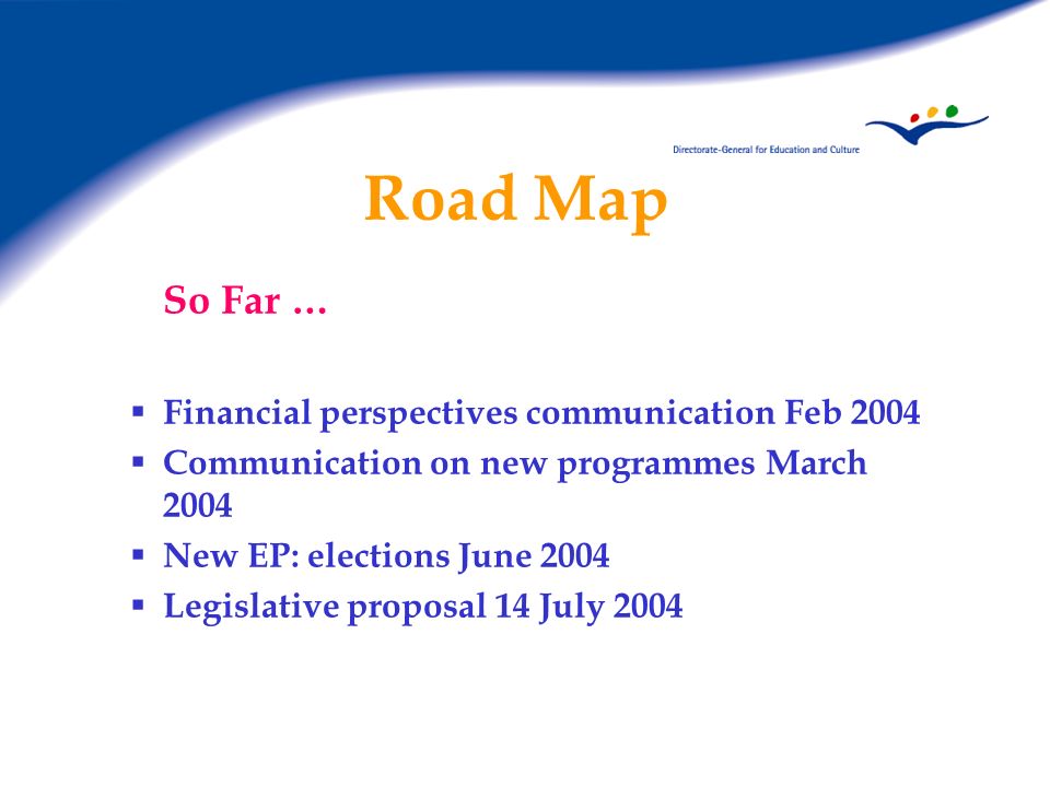 Road Map So Far … Financial perspectives communication Feb 2004 Communication on new programmes March 2004 New EP: elections June 2004 Legislative proposal 14 July 2004