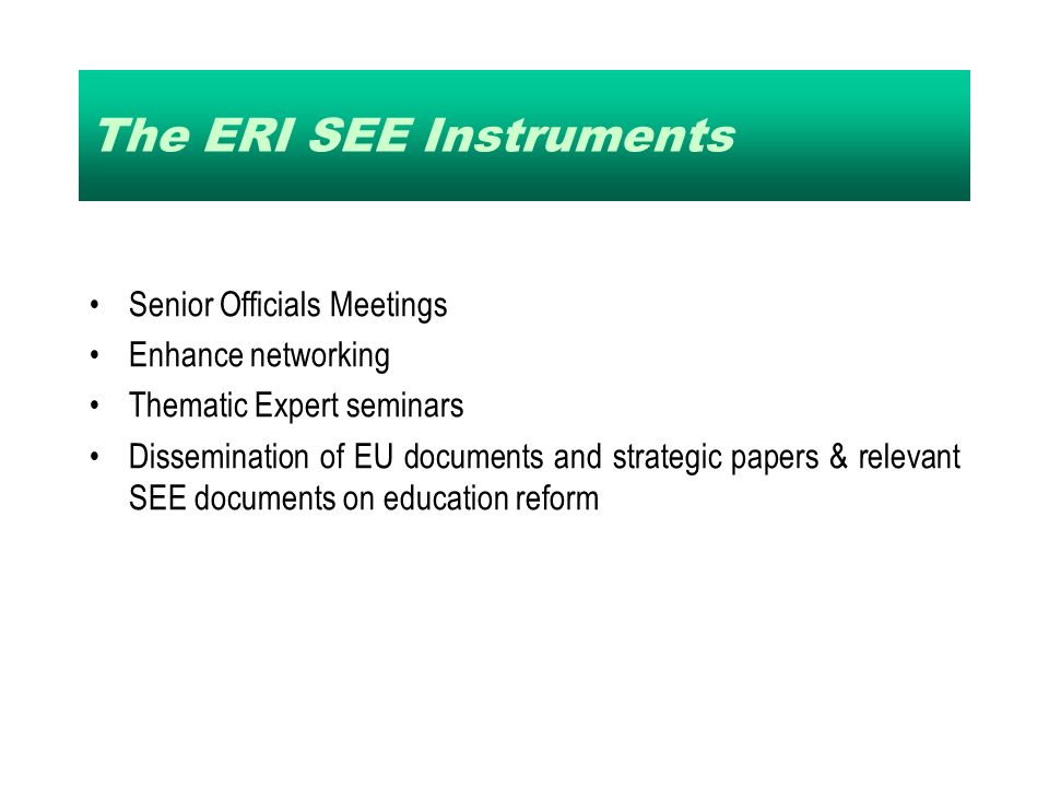 The ERI SEE Instruments Senior Officials Meetings Enhance networking Thematic Expert seminars Dissemination of EU documents and strategic papers & relevant SEE documents on education reform