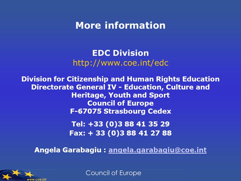 More information EDC Division   Division for Citizenship and Human Rights Education Directorate General IV - Education, Culture and Heritage, Youth and Sport Council of Europe F Strasbourg Cedex Tel: +33 (0) Fax: + 33 (0) Angela Garabagiu :