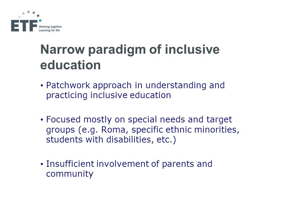 Narrow paradigm of inclusive education Patchwork approach in understanding and practicing inclusive education Focused mostly on special needs and target groups (e.g.