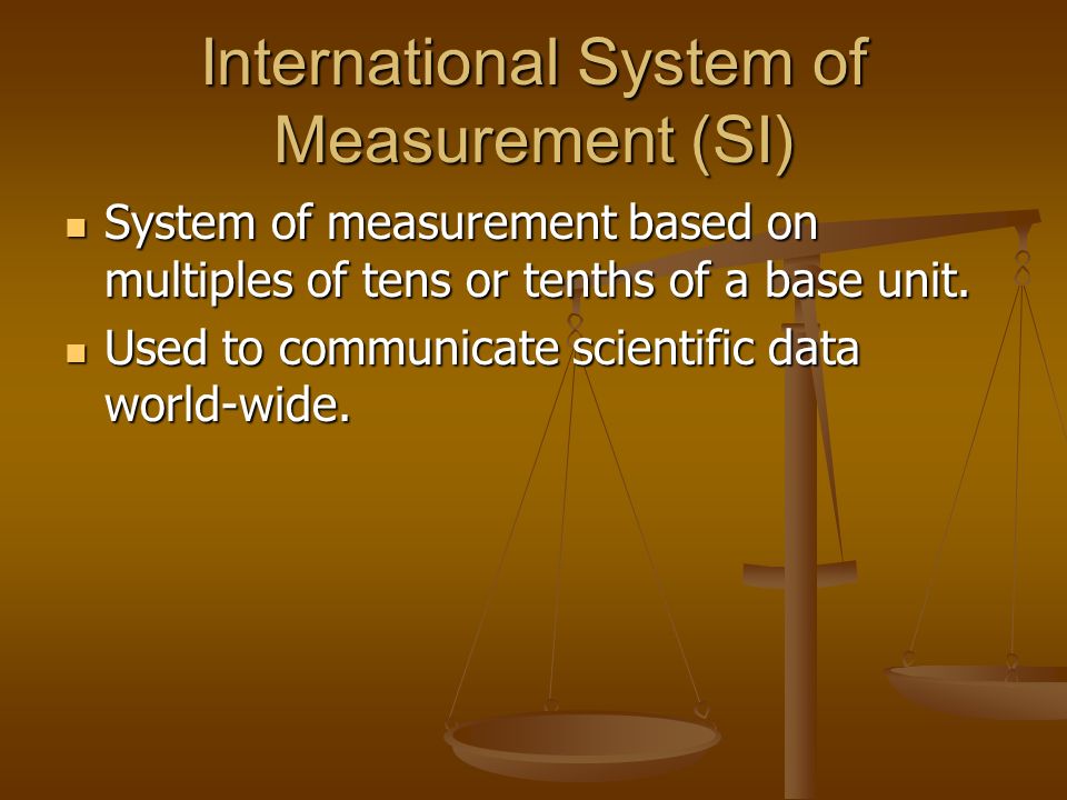 International System of Measurement (SI) System of measurement based on multiples of tens or tenths of a base unit.