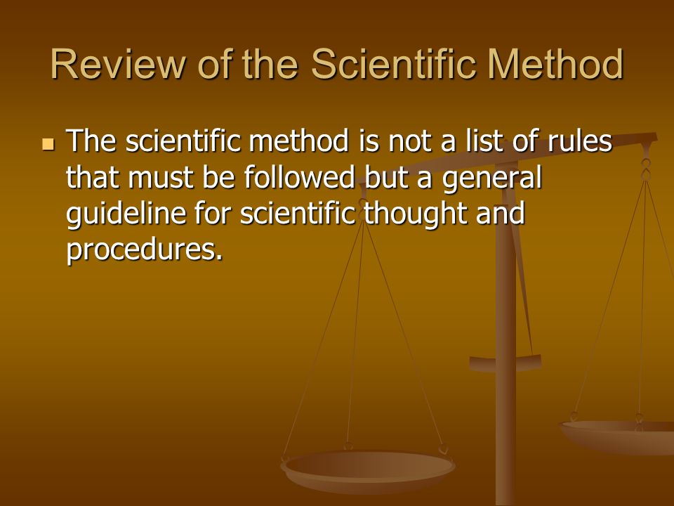 Review of the Scientific Method The scientific method is not a list of rules that must be followed but a general guideline for scientific thought and procedures.