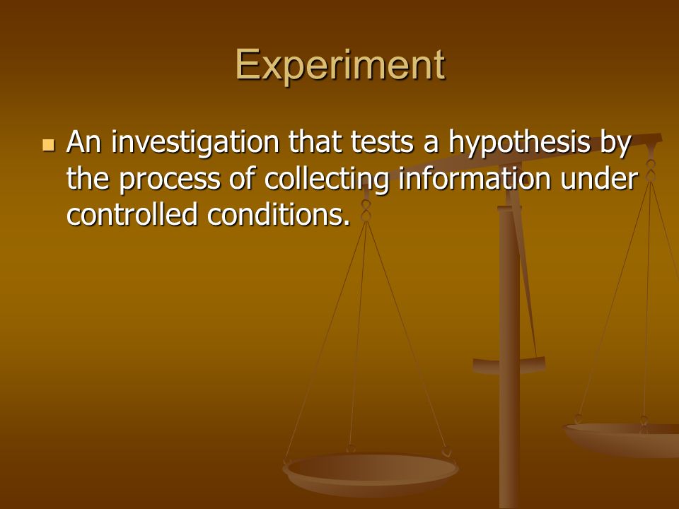 Experiment An investigation that tests a hypothesis by the process of collecting information under controlled conditions.