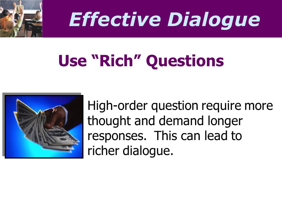 Effective Dialogue Use Rich Questions High-order question require more thought and demand longer responses.