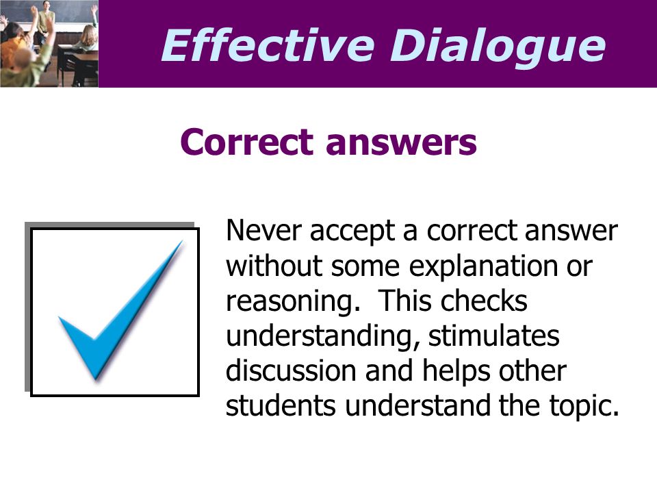 Effective Dialogue Correct answers Never accept a correct answer without some explanation or reasoning.