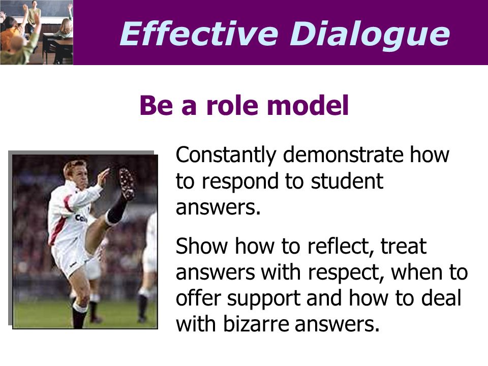 Effective Dialogue Be a role model Constantly demonstrate how to respond to student answers.