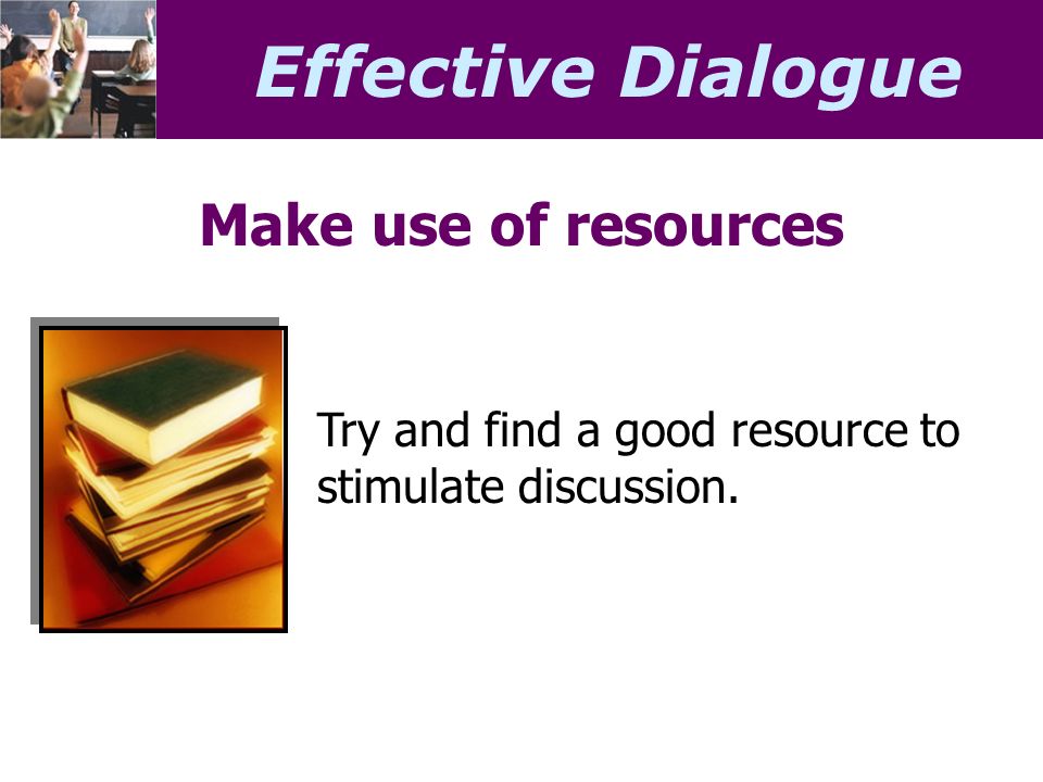 Effective Dialogue Make use of resources Try and find a good resource to stimulate discussion.