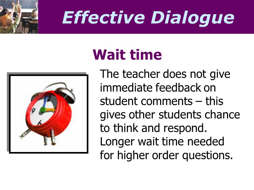 Effective Dialogue Wait time The teacher does not give immediate feedback on student comments – this gives other students chance to think and respond.