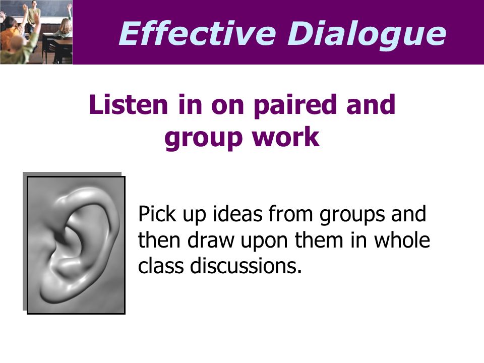 Effective Dialogue Listen in on paired and group work Pick up ideas from groups and then draw upon them in whole class discussions.