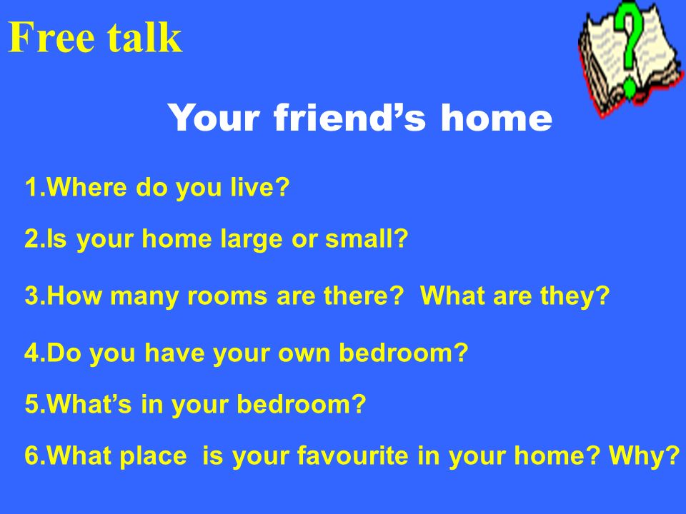 Free talk Your friends home 1.Where do you live. 2.Is your home large or small.