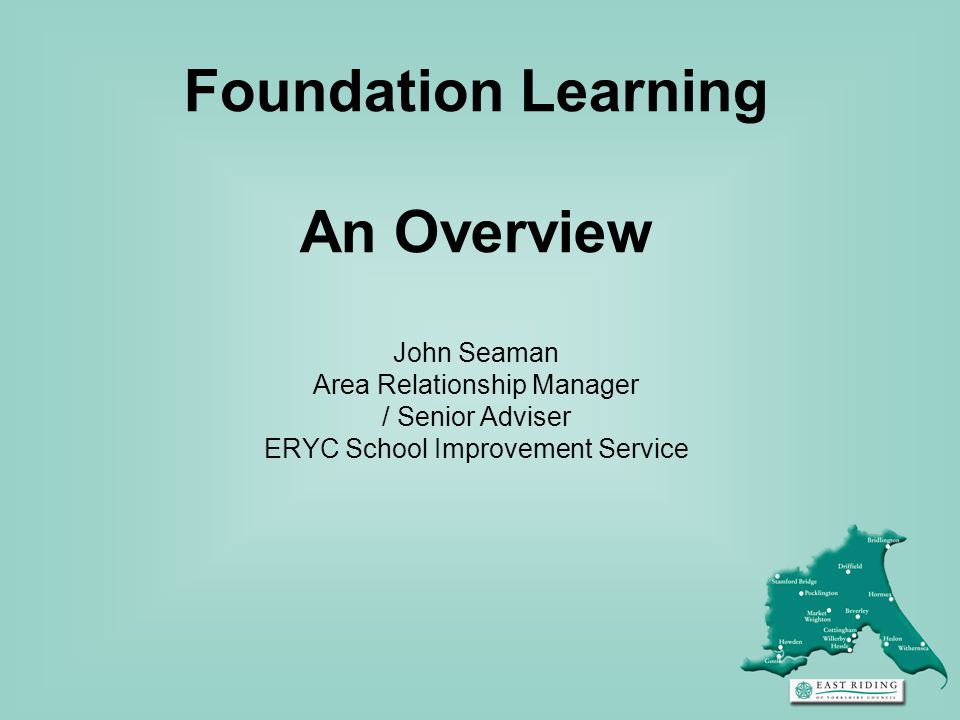 Foundation Learning An Overview John Seaman Area Relationship Manager / Senior Adviser ERYC School Improvement Service