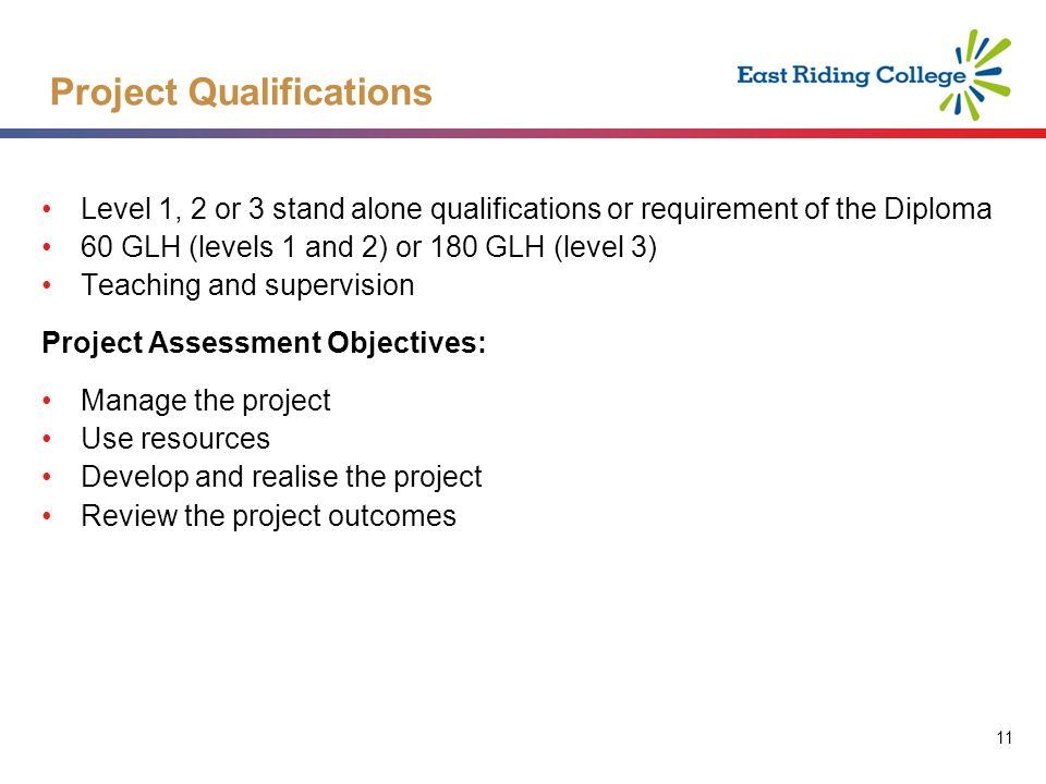 11 Level 1, 2 or 3 stand alone qualifications or requirement of the Diploma 60 GLH (levels 1 and 2) or 180 GLH (level 3) Teaching and supervision Project Assessment Objectives: Manage the project Use resources Develop and realise the project Review the project outcomes Project Qualifications