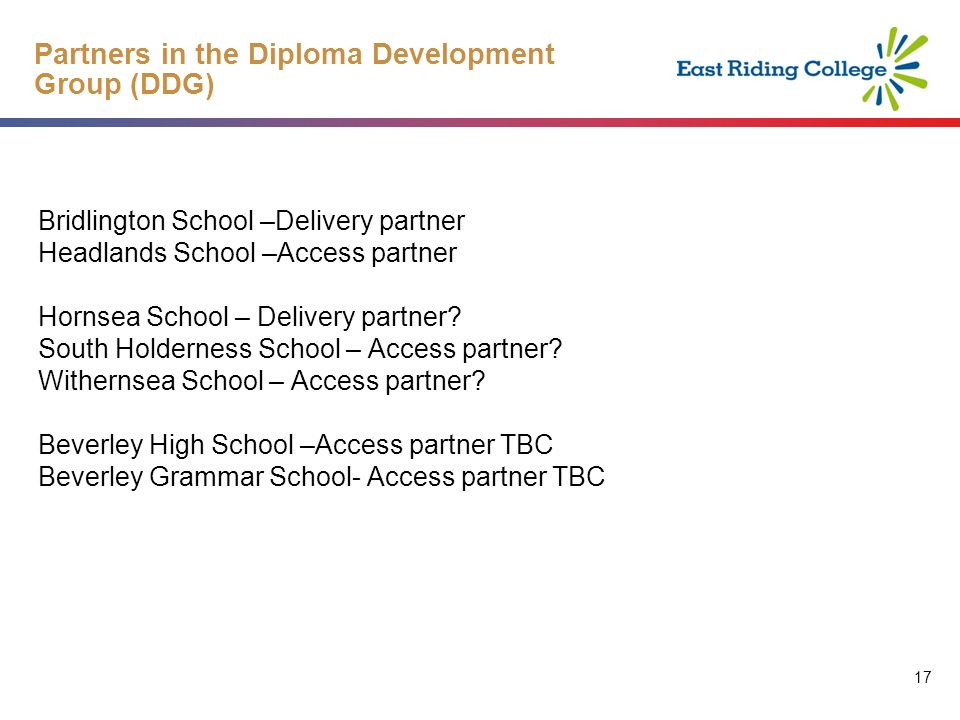 17 Partners in the Diploma Development Group (DDG) Bridlington School –Delivery partner Headlands School –Access partner Hornsea School – Delivery partner.