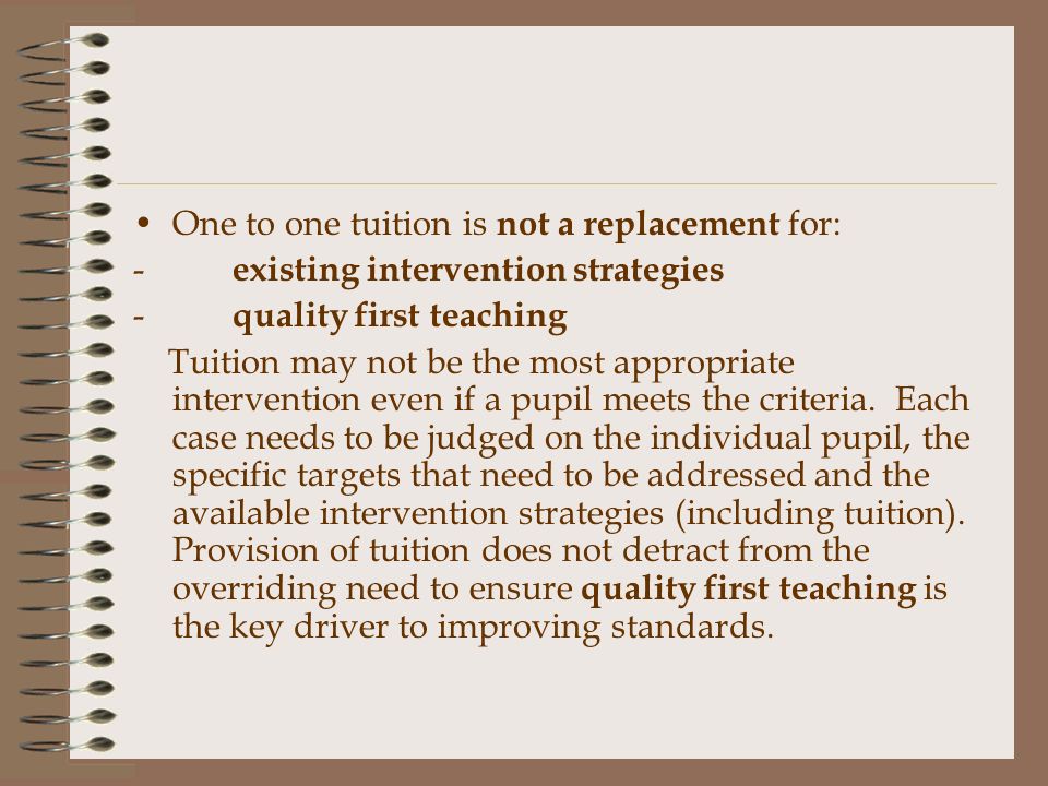 One to one tuition is not a replacement for: - existing intervention strategies - quality first teaching Tuition may not be the most appropriate intervention even if a pupil meets the criteria.