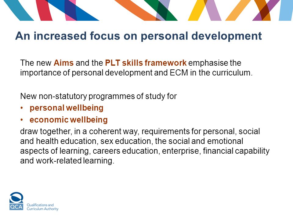 An increased focus on personal development The new Aims and the PLT skills framework emphasise the importance of personal development and ECM in the curriculum.