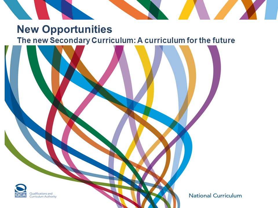 New Opportunities The new Secondary Curriculum: A curriculum for the future